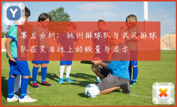 赛后分析：杭州排球队与武汉排球队在灵活性上的较量与启示