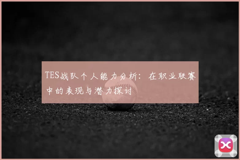 TES战队个人能力分析：在职业联赛中的表现与潜力探讨