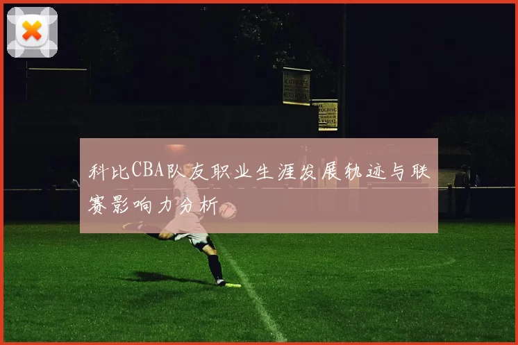 科比CBA队友职业生涯发展轨迹与联赛影响力分析