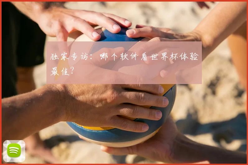 独家专访:哪个软件看世界杯体验最佳?