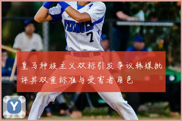 皇马种族主义双标引发争议韩媒批评其双重标准与受害者角色