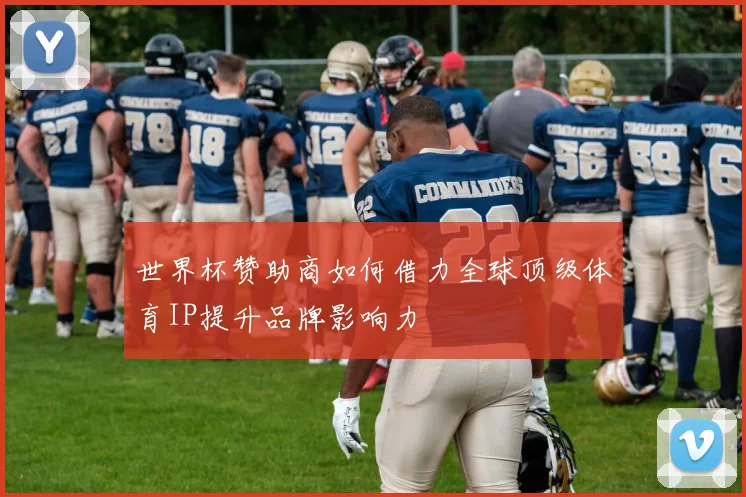 世界杯赞助商如何借力全球顶级体育IP提升品牌影响力