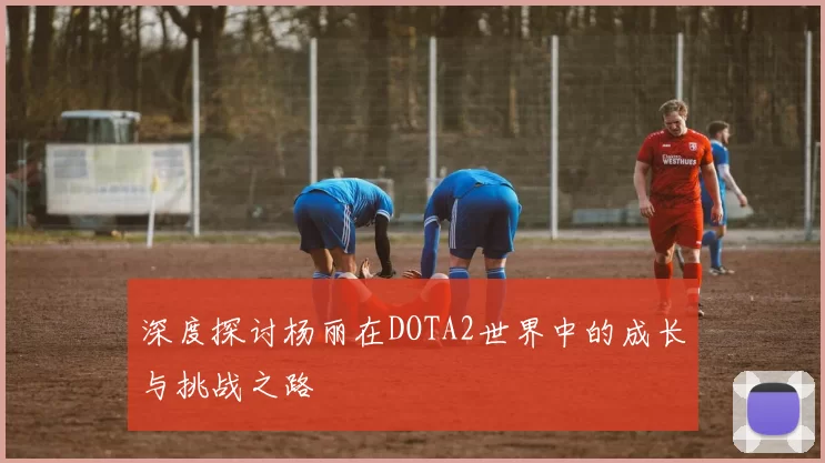 深度探讨杨丽在DOTA2世界中的成长与挑战之路