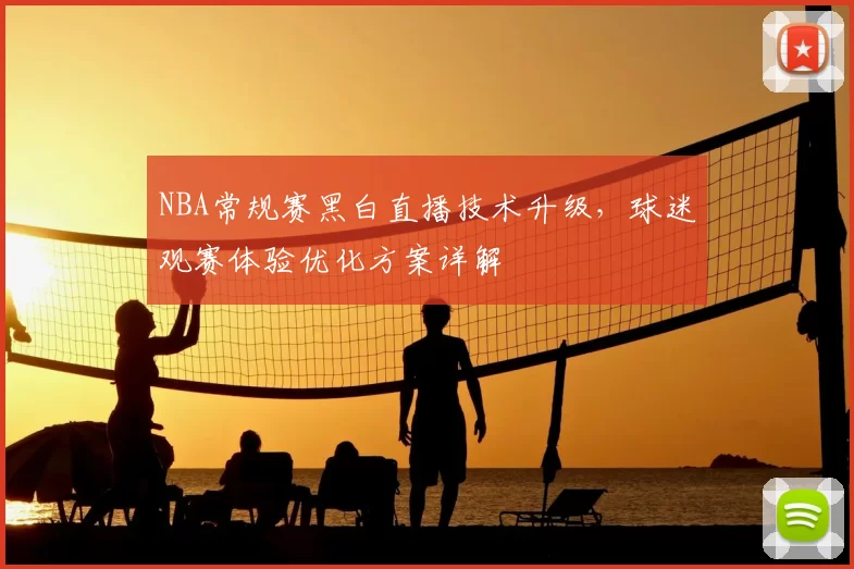 NBA常规赛黑白直播技术升级,球迷观赛体验优化方案详解