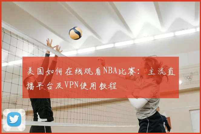 美国如何在线观看NBA比赛:主流直播平台及VPN使用教程