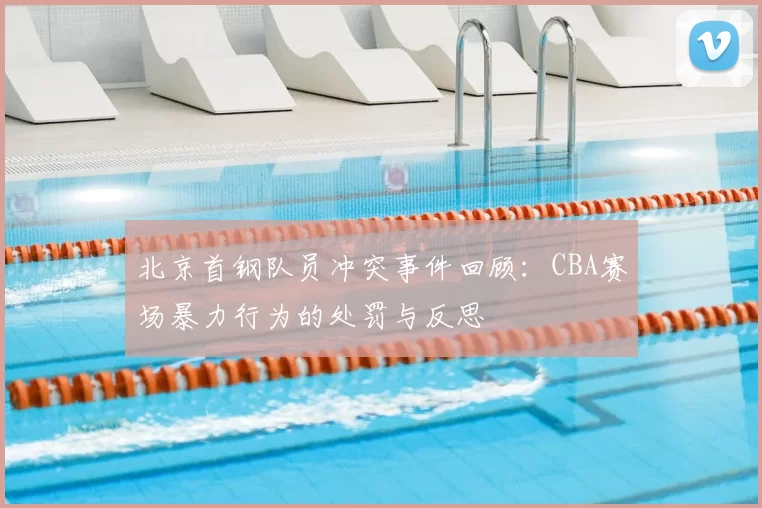 北京首钢队员冲突事件回顾：CBA赛场暴力行为的处罚与反思