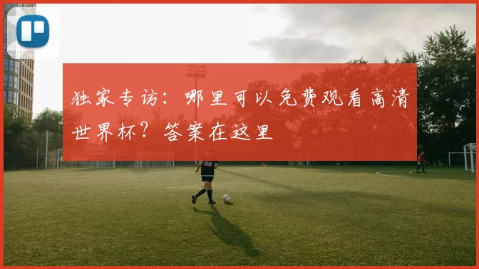 独家专访：哪里可以免费观看高清世界杯？答案在这里