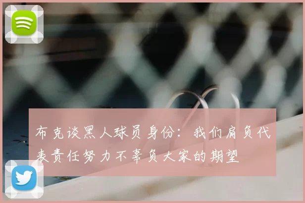 布克谈黑人球员身份：我们肩负代表责任努力不辜负大家的期望