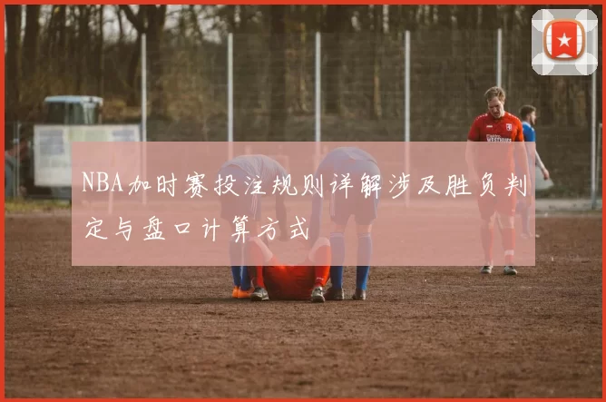 NBA加时赛投注规则详解涉及胜负判定与盘口计算方式