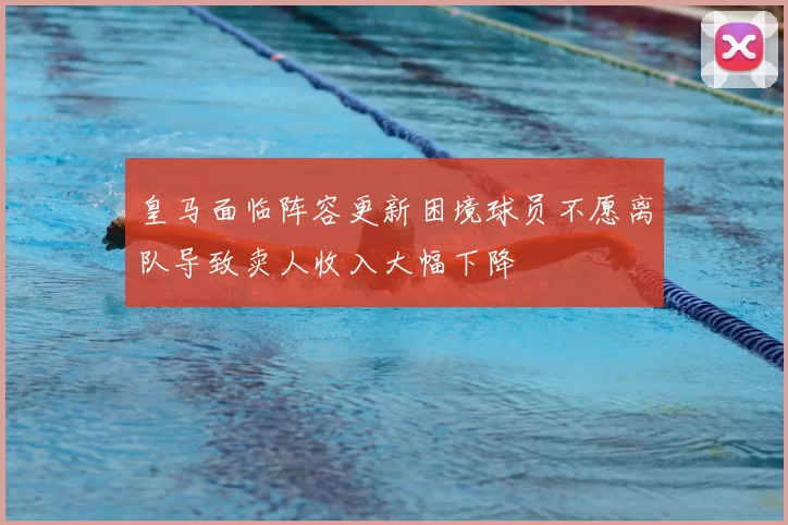 皇马面临阵容更新困境球员不愿离队导致卖人收入大幅下降