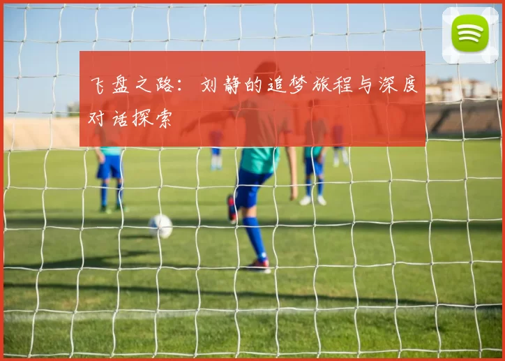 飞盘之路：刘静的追梦旅程与深度对话探索