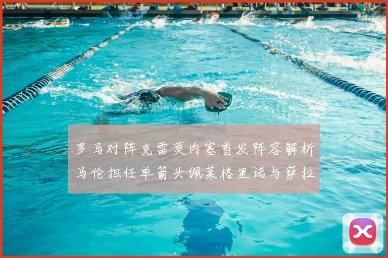 罗马对阵克雷莫内塞首发阵容解析马伦担任单箭头佩莱格里诺与萨拉戈萨双前腰组合