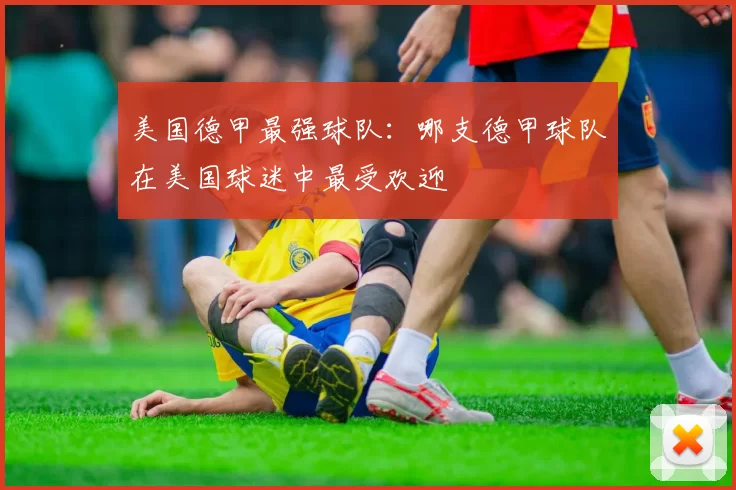 美国德甲最强球队：哪支德甲球队在美国球迷中最受欢迎
