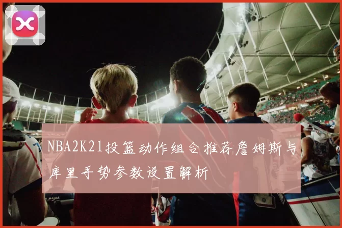 NBA2K21投篮动作组合推荐詹姆斯与库里手势参数设置解析