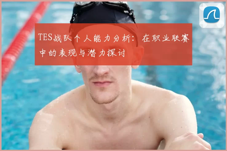 TES战队个人能力分析：在职业联赛中的表现与潜力探讨