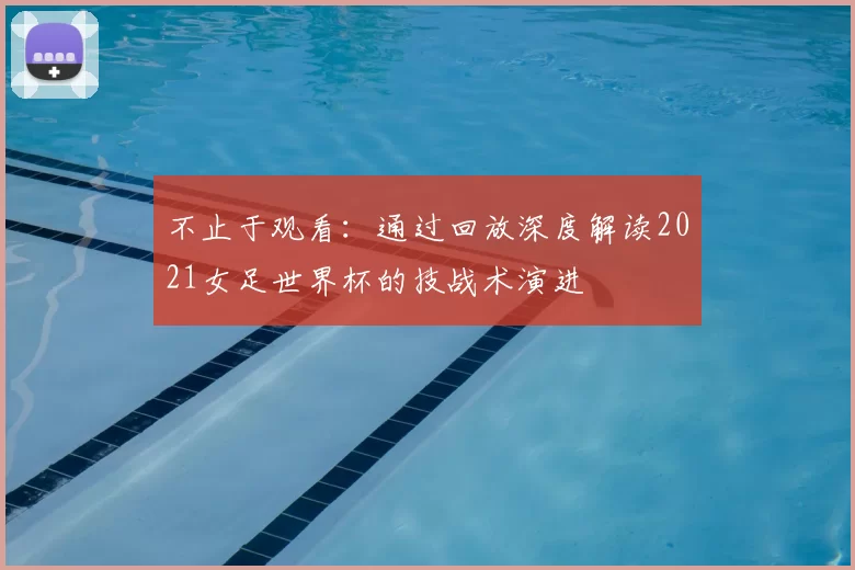不止于观看：通过回放深度解读2021女足世界杯的技战术演进