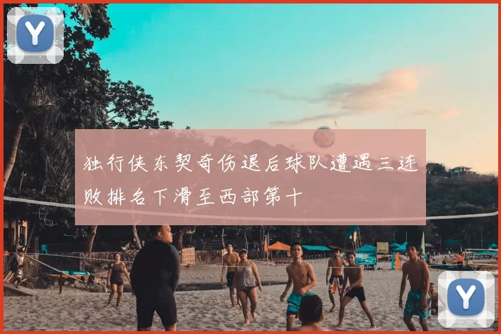 独行侠东契奇伤退后球队遭遇三连败排名下滑至西部第十