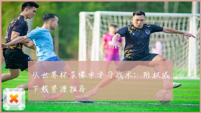 从世界杯录像中学习战术:附权威下载资源推荐