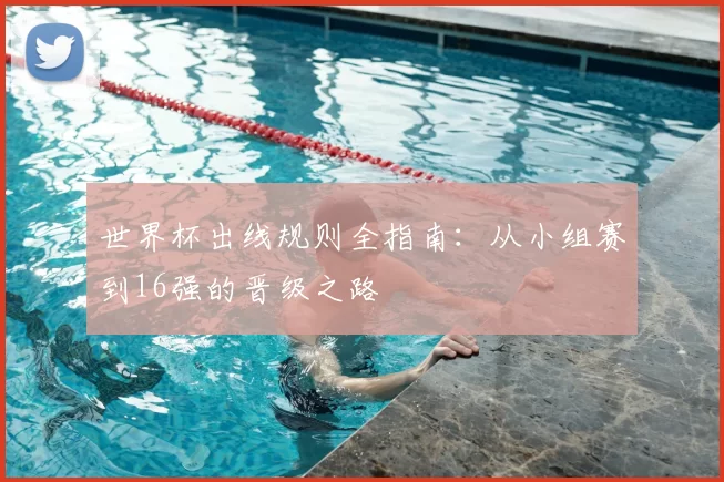 世界杯出线规则全指南:从小组赛到16强的晋级之路
