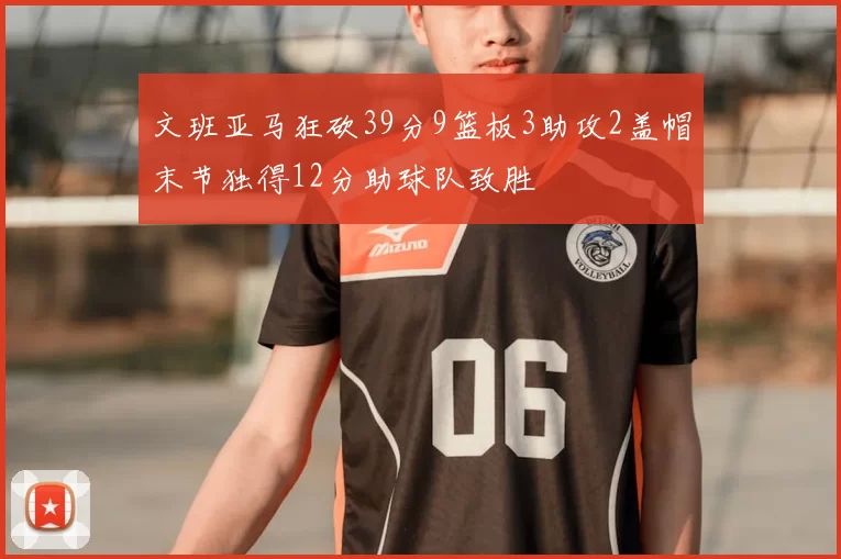 文班亚马狂砍39分9篮板3助攻2盖帽末节独得12分助球队致胜