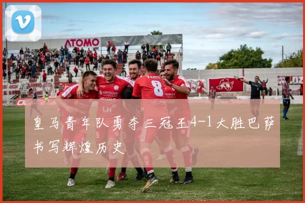 皇马青年队勇夺三冠王4-1大胜巴萨书写辉煌历史