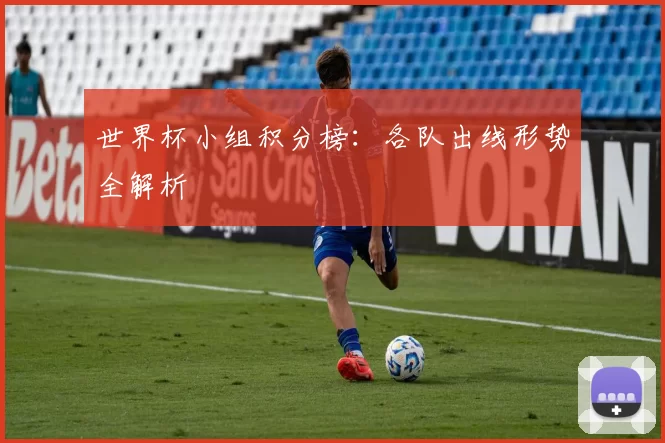 世界杯小组积分榜:各队出线形势全解析