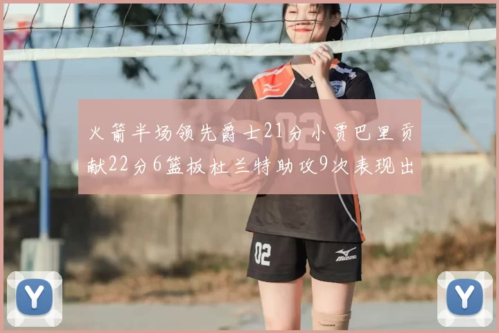 火箭半场领先爵士21分小贾巴里贡献22分6篮板杜兰特助攻9次表现出色