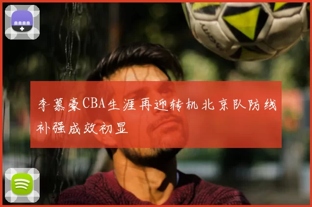 李慕豪CBA生涯再迎转机北京队防线补强成效初显
