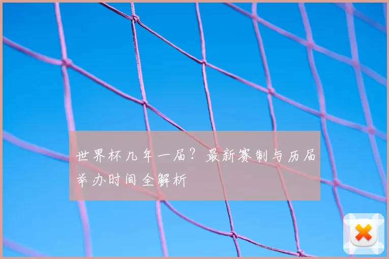 世界杯几年一届？最新赛制与历届举办时间全解析