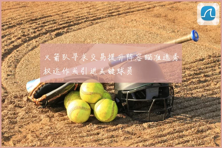 火箭队寻求交易提升阵容瞄准选秀权运作或引进关键球员