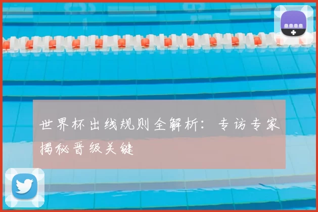 世界杯出线规则全解析:专访专家揭秘晋级关键