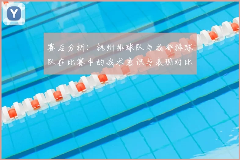 赛后分析:杭州排球队与成都排球队在比赛中的战术意识与表现对比