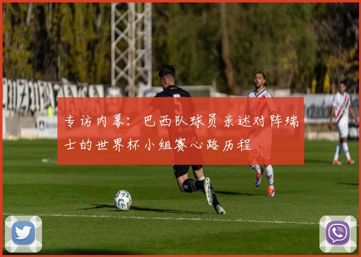 专访内幕:巴西队球员亲述对阵瑞士的世界杯小组赛心路历程