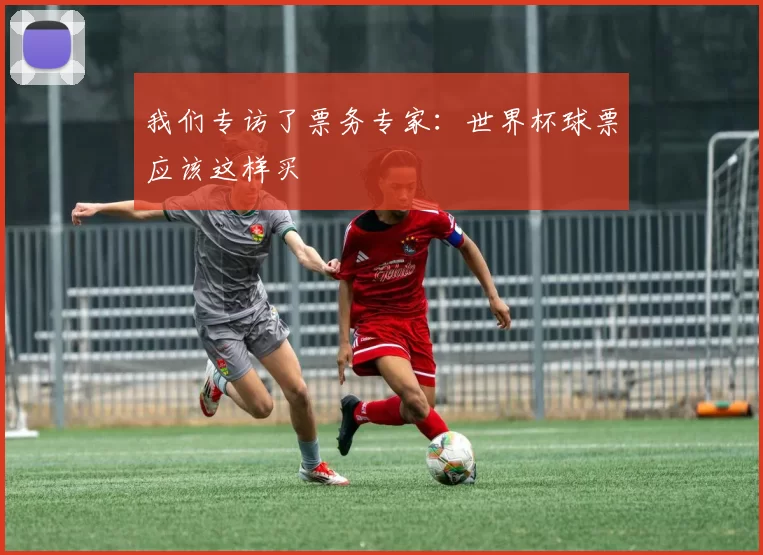 我们专访了票务专家：世界杯球票应该这样买