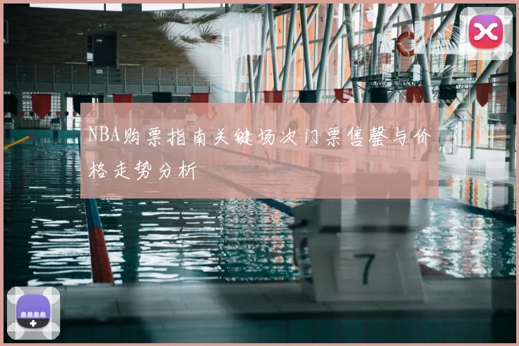 NBA购票指南关键场次门票售罄与价格走势分析