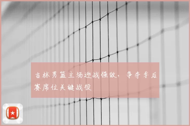 吉林男篮主场迎战强敌，争夺季后赛席位关键战役