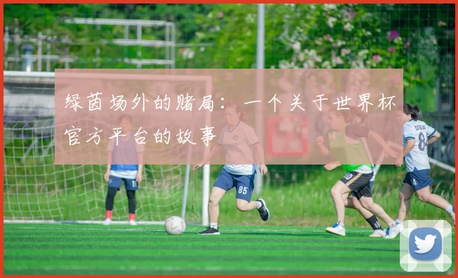 绿茵场外的赌局:一个关于世界杯官方平台的故事