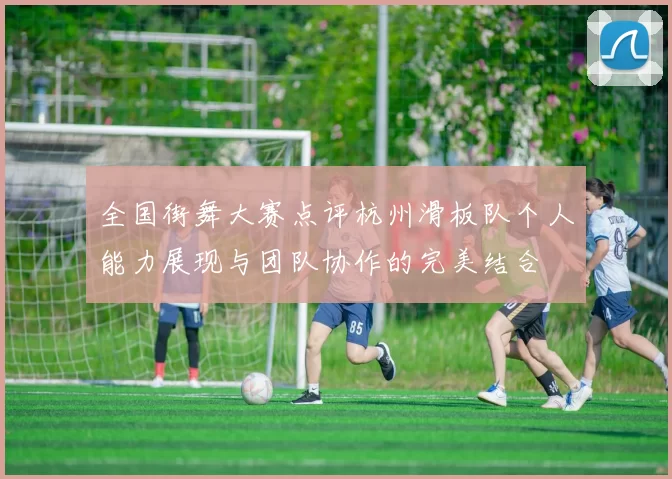 全国街舞大赛点评杭州滑板队个人能力展现与团队协作的完美结合