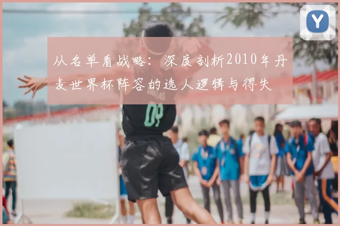 从名单看战略:深度剖析2010年丹麦世界杯阵容的选人逻辑与得失
