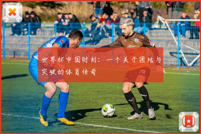 世界杯中国时刻：一个关于团结与突破的体育传奇