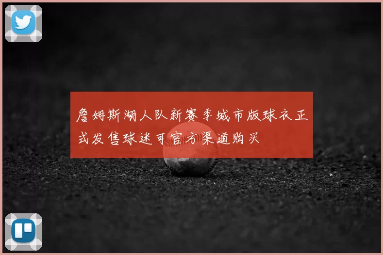 詹姆斯湖人队新赛季城市版球衣正式发售球迷可官方渠道购买