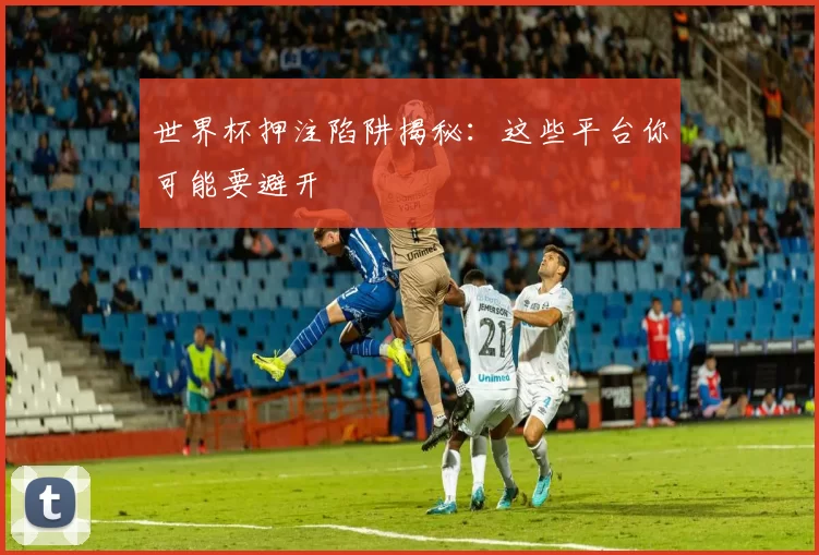 世界杯押注陷阱揭秘：这些平台你可能要避开