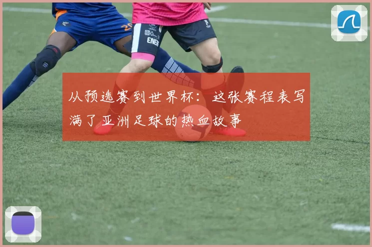 从预选赛到世界杯:这张赛程表写满了亚洲足球的热血故事