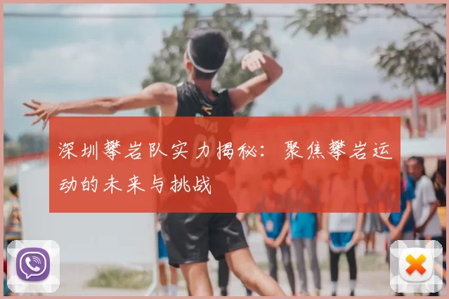 深圳攀岩队实力揭秘:聚焦攀岩运动的未来与挑战