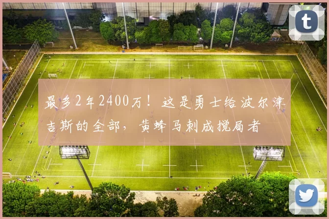 最多2年2400万！这是勇士给波尔津吉斯的全部，黄蜂马刺成搅局者