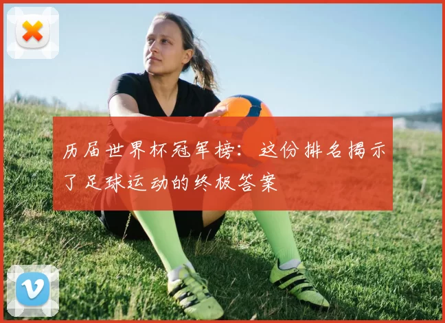 历届世界杯冠军榜：这份排名揭示了足球运动的终极答案