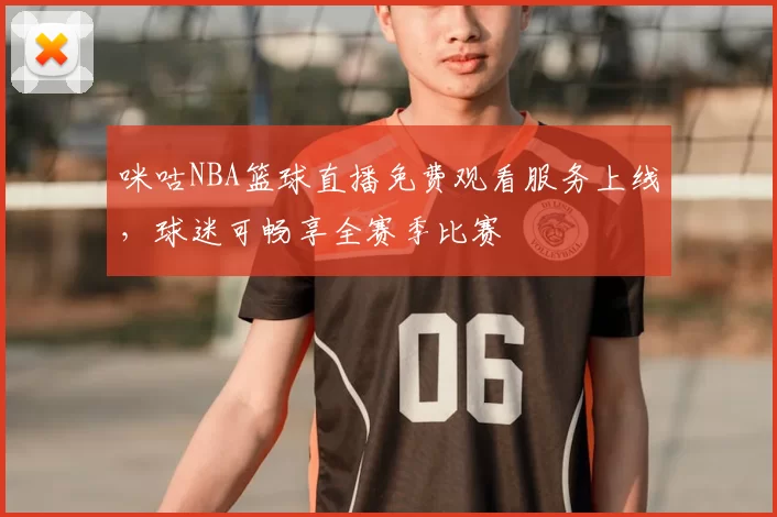 咪咕NBA篮球直播免费观看服务上线,球迷可畅享全赛季比赛