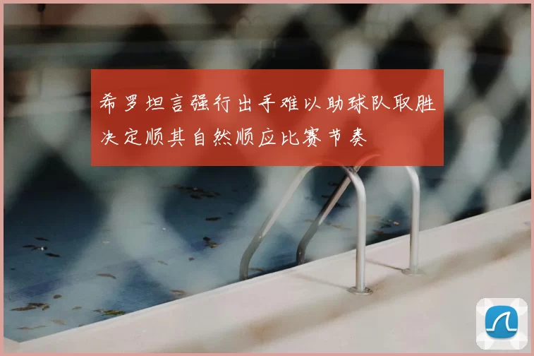 希罗坦言强行出手难以助球队取胜决定顺其自然顺应比赛节奏