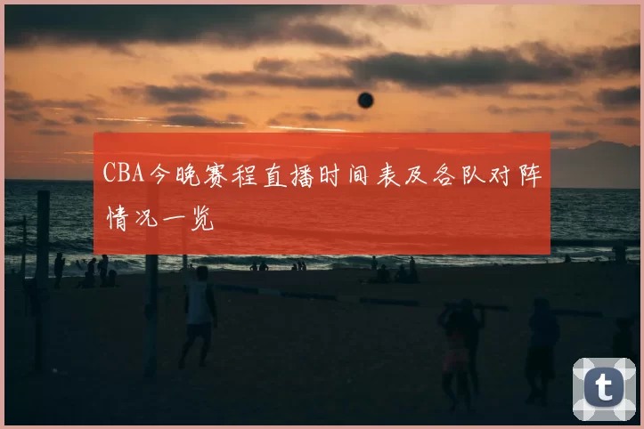 CBA今晚赛程直播时间表及各队对阵情况一览