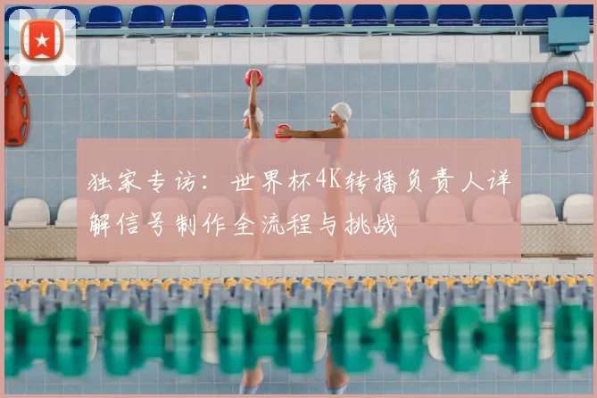 独家专访：世界杯4K转播负责人详解信号制作全流程与挑战